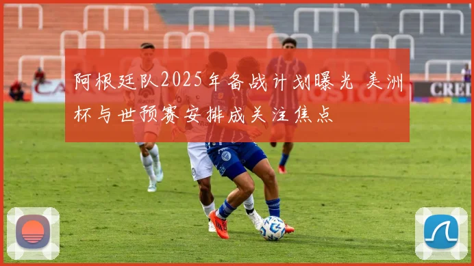 阿根廷队2025年备战计划曝光 美洲杯与世预赛安排成关注焦点