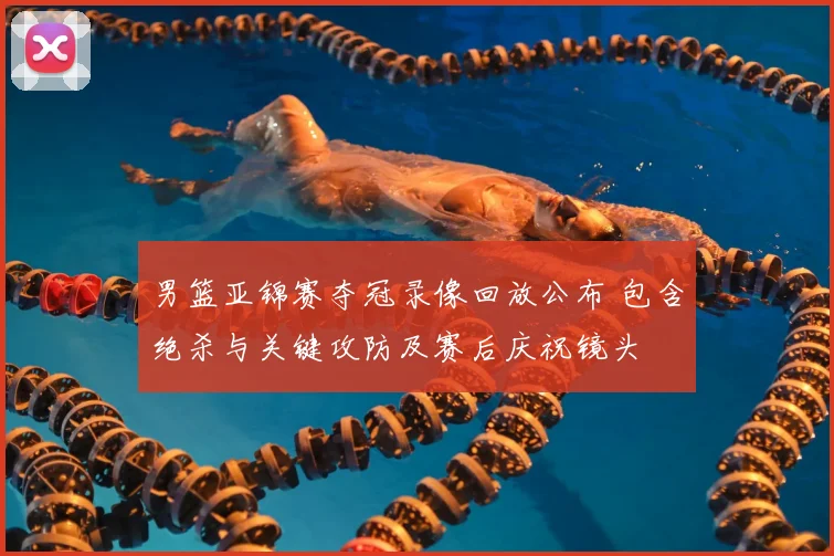 男篮亚锦赛夺冠录像回放公布 包含绝杀与关键攻防及赛后庆祝镜头