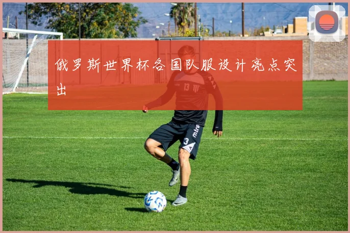 俄罗斯世界杯各国队服设计亮点突出
