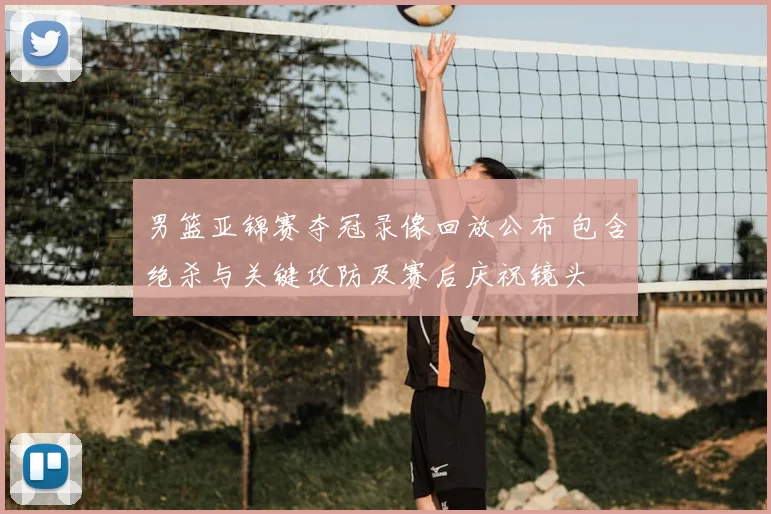 男篮亚锦赛夺冠录像回放公布 包含绝杀与关键攻防及赛后庆祝镜头