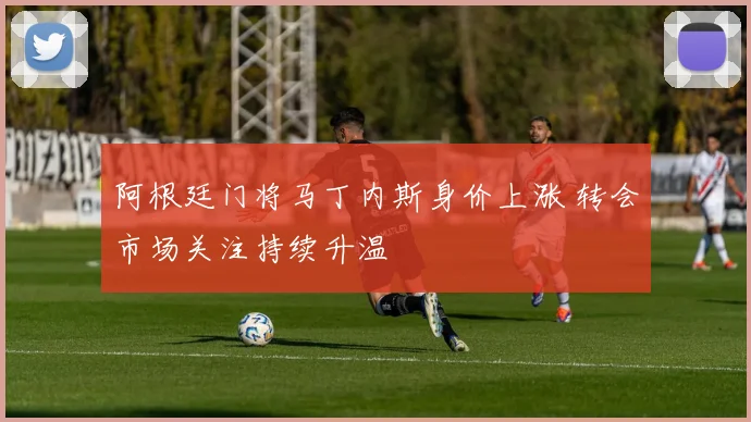 阿根廷门将马丁内斯身价上涨 转会市场关注持续升温