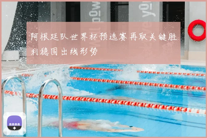 阿根廷队世界杯预选赛再取关键胜利稳固出线形势
