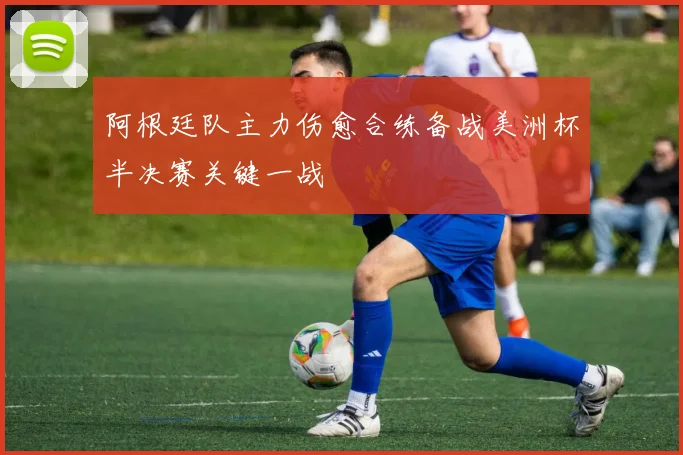 阿根廷队主力伤愈合练备战美洲杯半决赛关键一战
