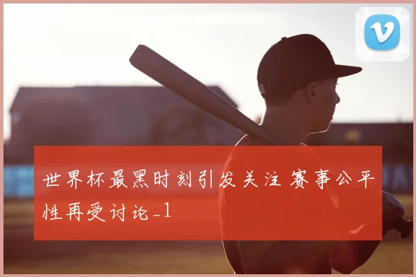 世界杯最黑时刻引发关注 赛事公平性再受讨论_1