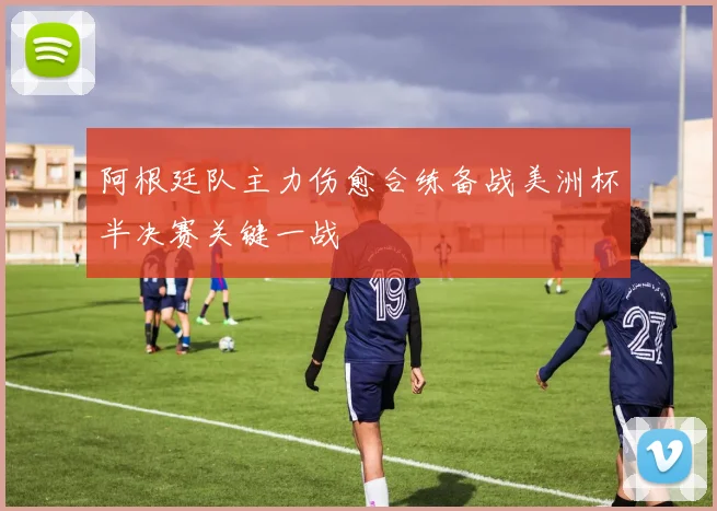 阿根廷队主力伤愈合练备战美洲杯半决赛关键一战