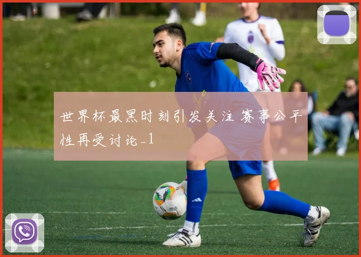 世界杯最黑时刻引发关注 赛事公平性再受讨论_1