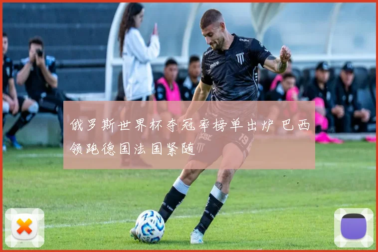 俄罗斯世界杯夺冠率榜单出炉 巴西领跑德国法国紧随