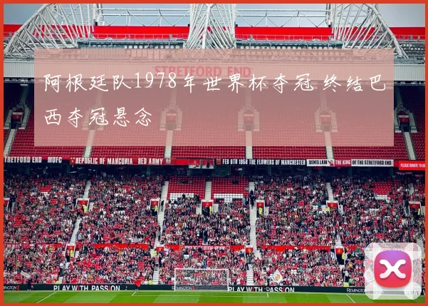 阿根廷队1978年世界杯夺冠 终结巴西夺冠悬念