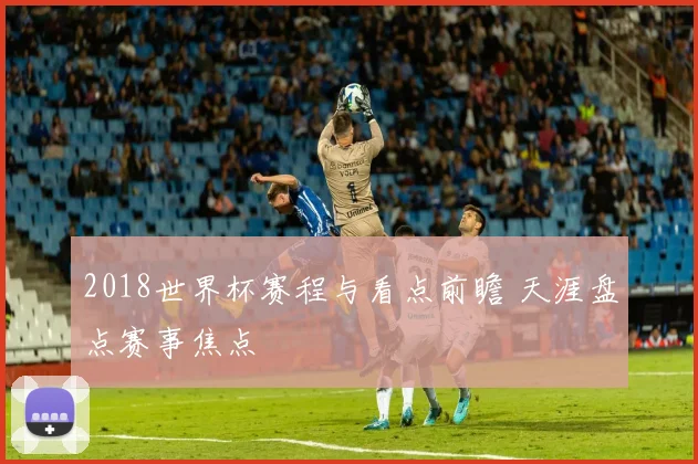 2018世界杯赛程与看点前瞻 天涯盘点赛事焦点