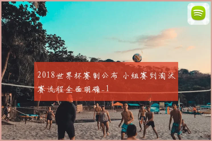 2018世界杯赛制公布 小组赛到淘汰赛流程全面明确_1