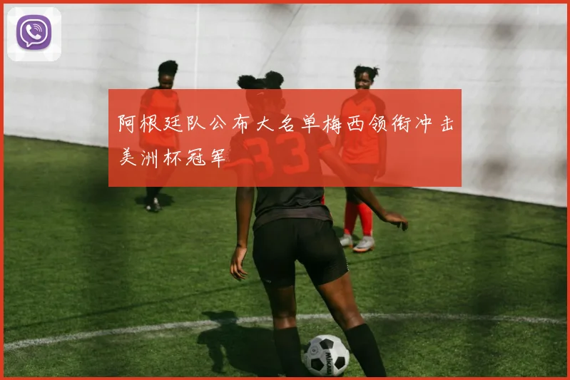 阿根廷队公布大名单梅西领衔冲击美洲杯冠军