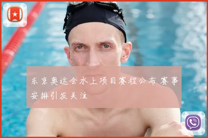 东京奥运会水上项目赛程公布 赛事安排引发关注