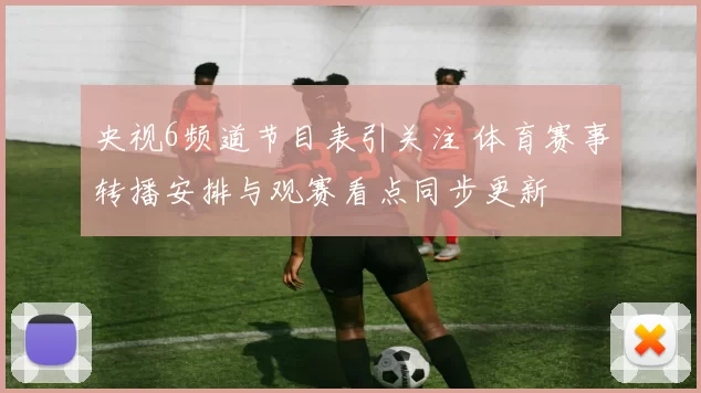 央视6频道节目表引关注 体育赛事转播安排与观赛看点同步更新