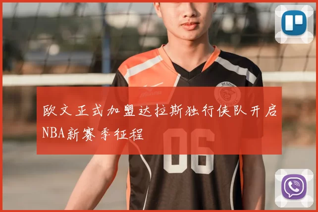 欧文正式加盟达拉斯独行侠队开启NBA新赛季征程