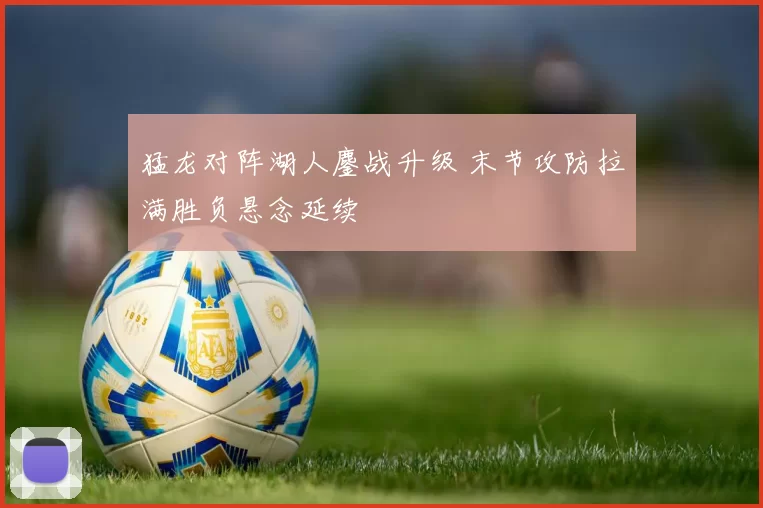 猛龙对阵湖人鏖战升级 末节攻防拉满胜负悬念延续