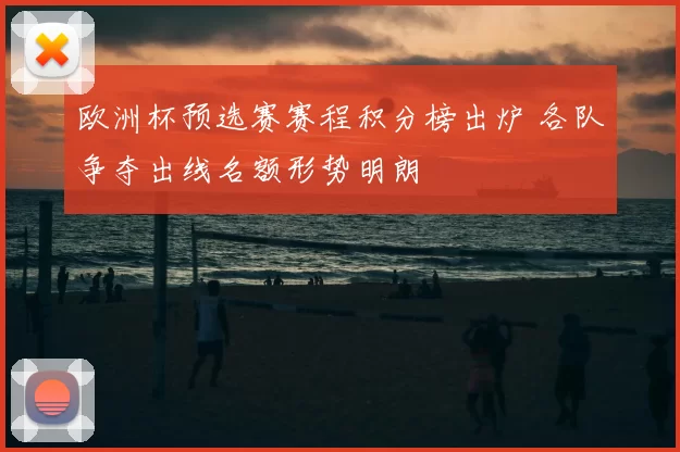 欧洲杯预选赛赛程积分榜出炉 各队争夺出线名额形势明朗