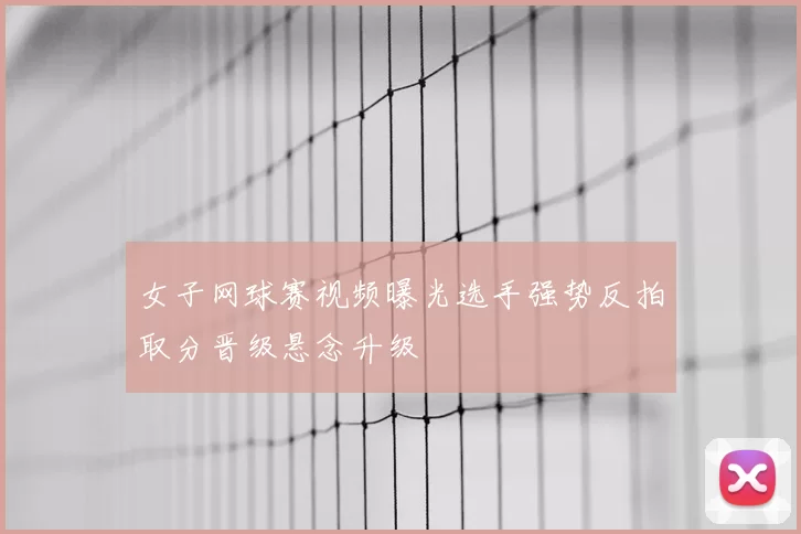 女子网球赛视频曝光选手强势反拍取分晋级悬念升级