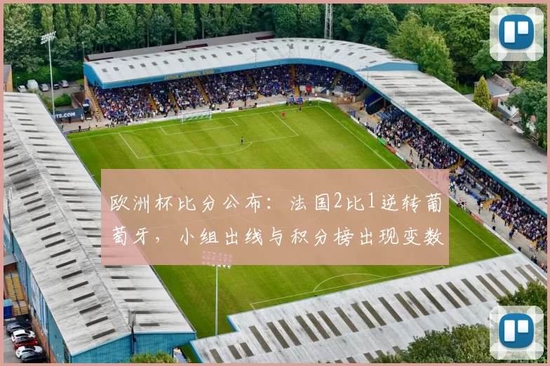 欧洲杯比分公布：法国2比1逆转葡萄牙，小组出线与积分榜出现变数