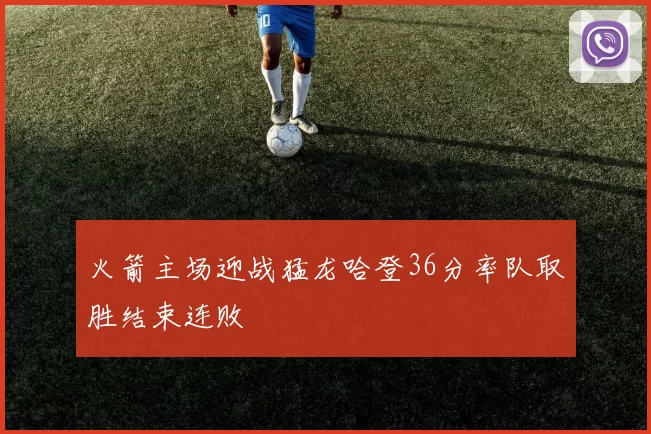 火箭主场迎战猛龙哈登36分率队取胜结束连败