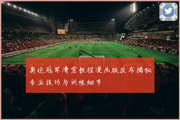 奥运冠军滑雪教程漫画版发布揭秘专业技巧与训练细节