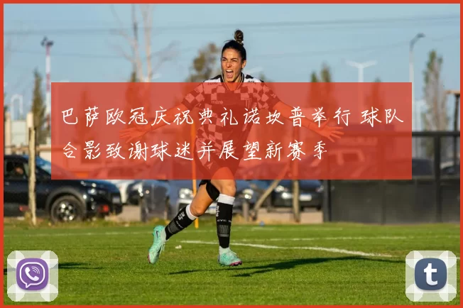 巴萨欧冠庆祝典礼诺坎普举行 球队合影致谢球迷并展望新赛季