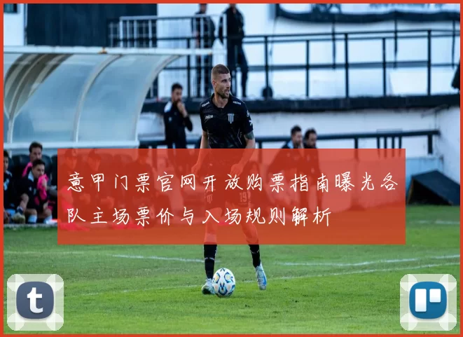 意甲门票官网开放购票指南曝光各队主场票价与入场规则解析