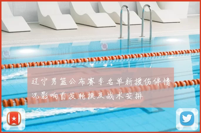 辽宁男篮公布赛季名单新援伤停情况影响首发轮换及战术安排