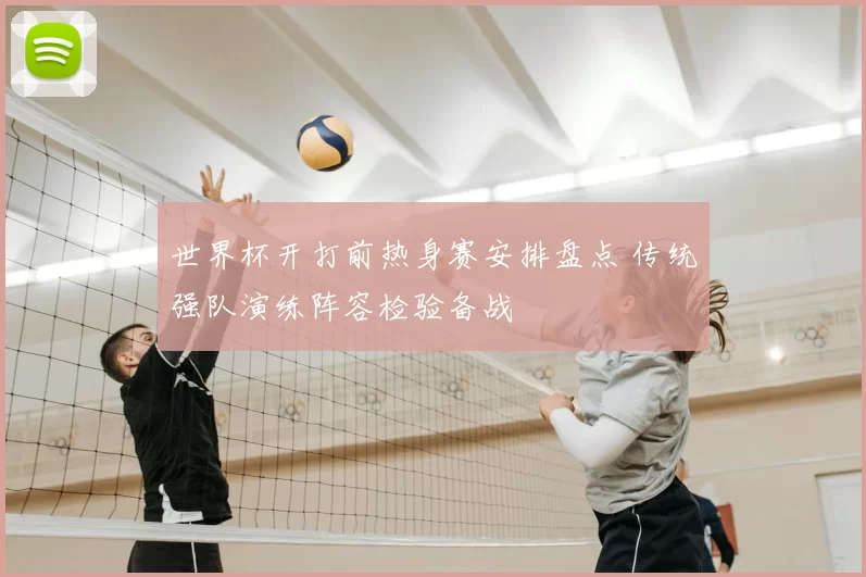 世界杯开打前热身赛安排盘点 传统强队演练阵容检验备战