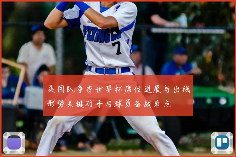 美国队争夺世界杯席位进展与出线形势关键对手与球员备战看点