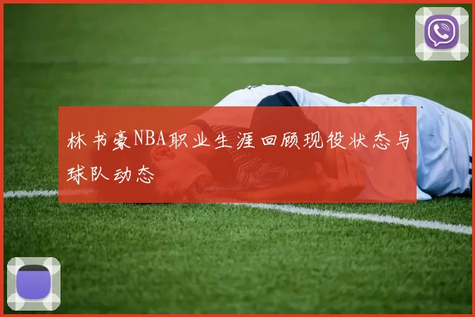 林书豪NBA职业生涯回顾现役状态与球队动态