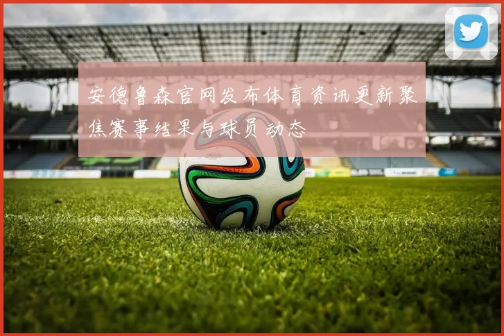 安德鲁森官网发布体育资讯更新聚焦赛事结果与球员动态