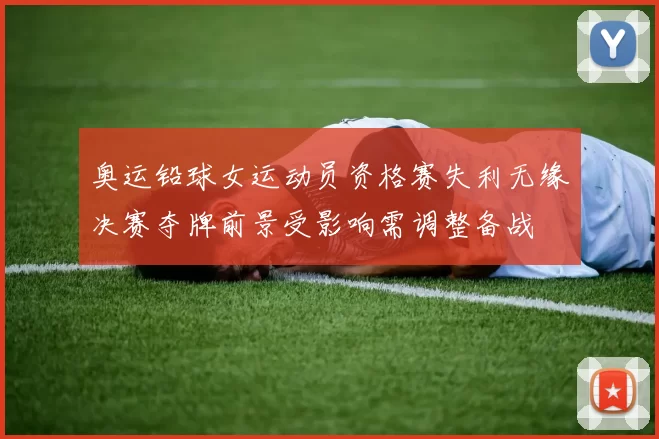 奥运铅球女运动员资格赛失利无缘决赛夺牌前景受影响需调整备战