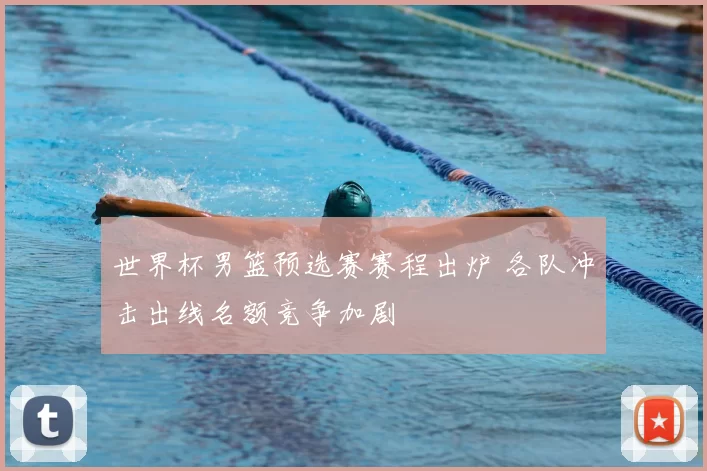 世界杯男篮预选赛赛程出炉 各队冲击出线名额竞争加剧