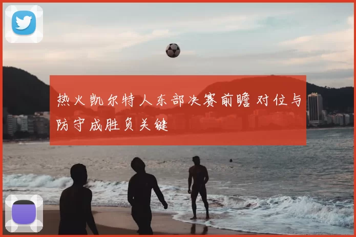 热火凯尔特人东部决赛前瞻 对位与防守成胜负关键