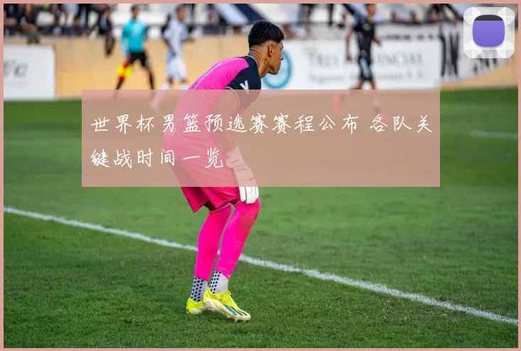 世界杯男篮预选赛赛程公布 各队关键战时间一览