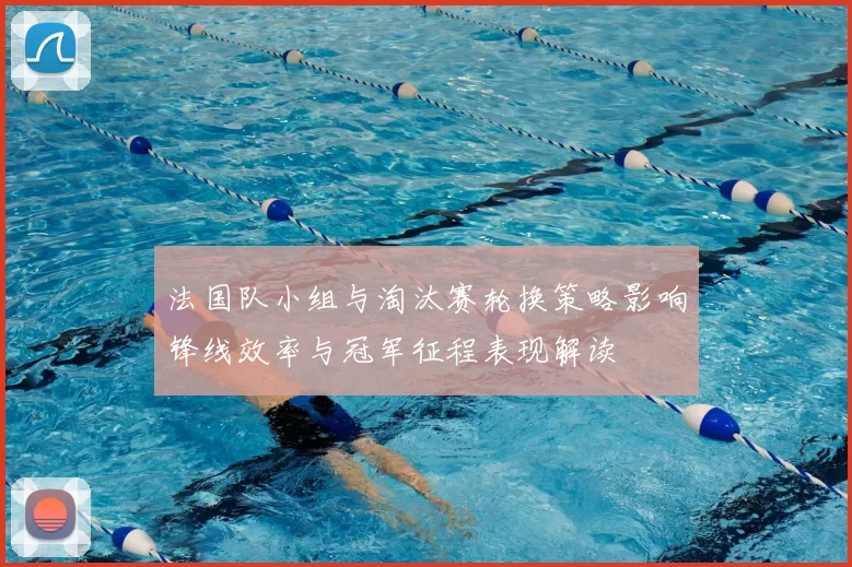 法国队小组与淘汰赛轮换策略影响锋线效率与冠军征程表现解读