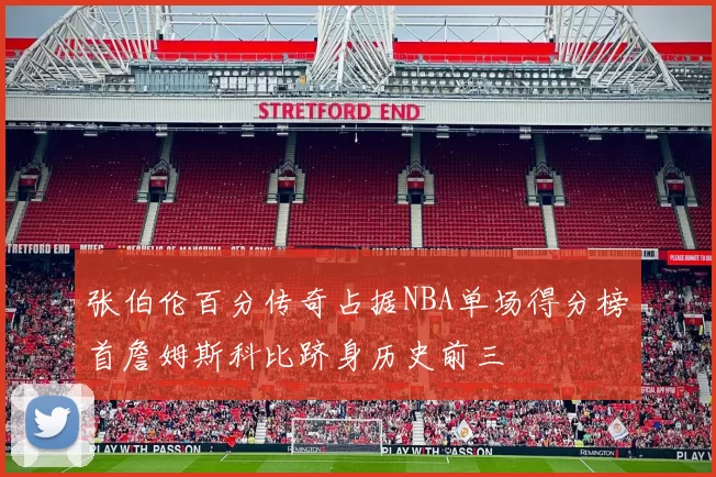 张伯伦百分传奇占据NBA单场得分榜首詹姆斯科比跻身历史前三