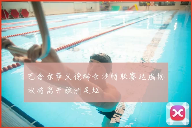 巴舍尔萨义德转会沙特联赛达成协议将离开欧洲足坛