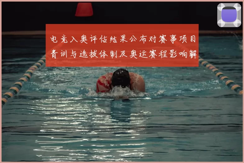 电竞入奥评估结果公布对赛事项目青训与选拔体制及奥运赛程影响解析