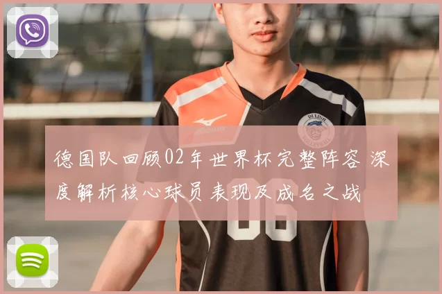 德国队回顾02年世界杯完整阵容 深度解析核心球员表现及成名之战