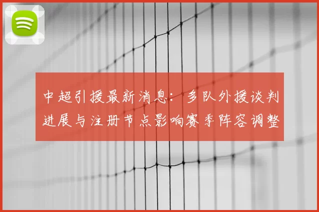 中超引援最新消息：多队外援谈判进展与注册节点影响赛季阵容调整