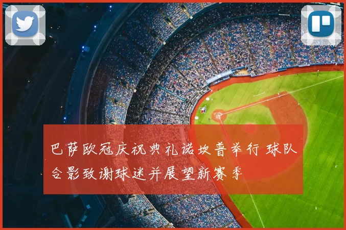 巴萨欧冠庆祝典礼诺坎普举行 球队合影致谢球迷并展望新赛季