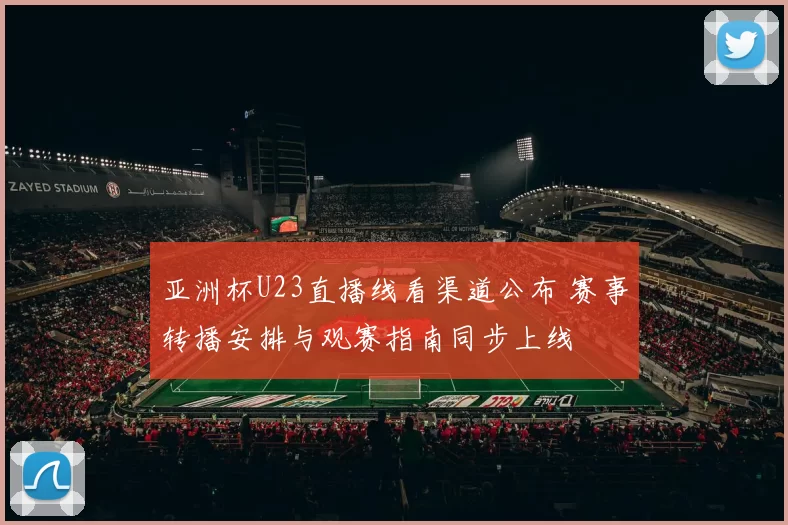 亚洲杯U23直播线看渠道公布 赛事转播安排与观赛指南同步上线