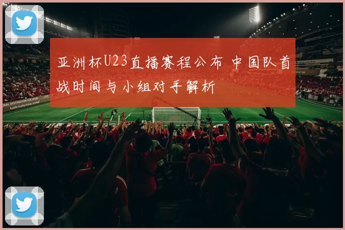 亚洲杯U23直播赛程公布 中国队首战时间与小组对手解析