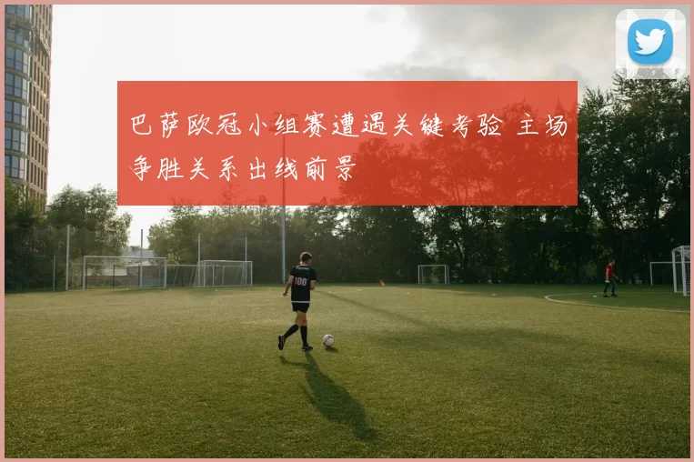 巴萨欧冠小组赛遭遇关键考验 主场争胜关系出线前景