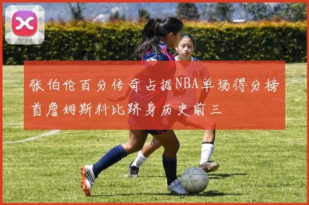 张伯伦百分传奇占据NBA单场得分榜首詹姆斯科比跻身历史前三