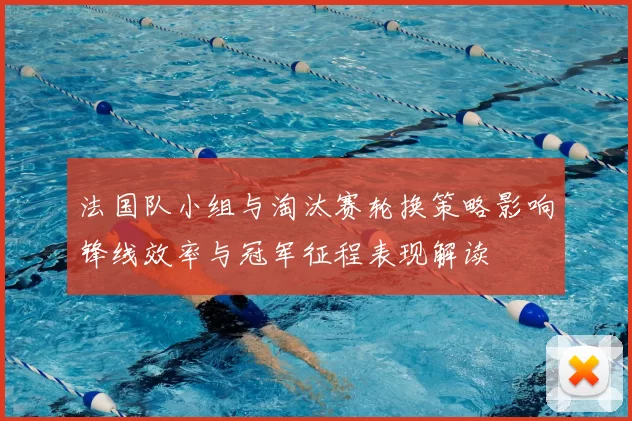 法国队小组与淘汰赛轮换策略影响锋线效率与冠军征程表现解读