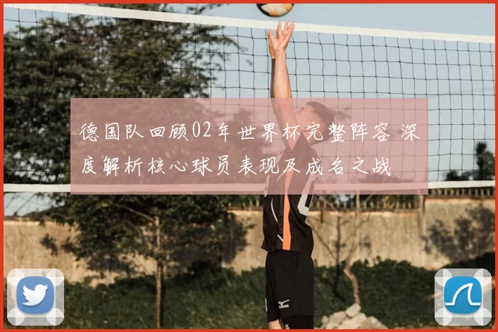 德国队回顾02年世界杯完整阵容 深度解析核心球员表现及成名之战