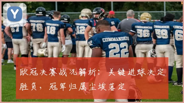 欧冠决赛战况解析：关键进球决定胜负，冠军归属尘埃落定