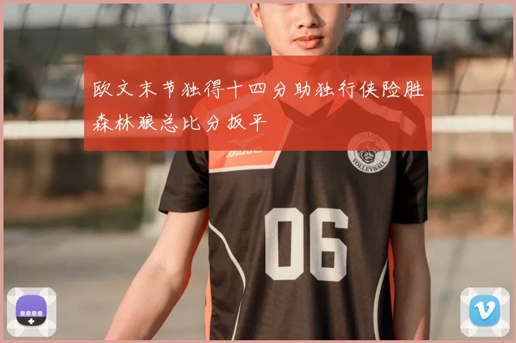 欧文末节独得十四分助独行侠险胜森林狼总比分扳平